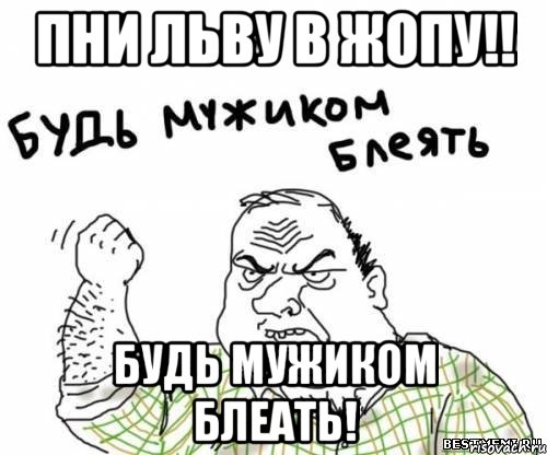 пни льву в жопу!! будь мужиком блеать!, Мем блять