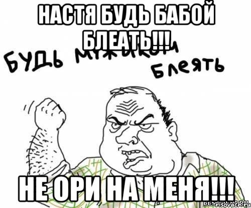 Настя будь бабой блеать!!! Не ори на меня!!!, Мем блять