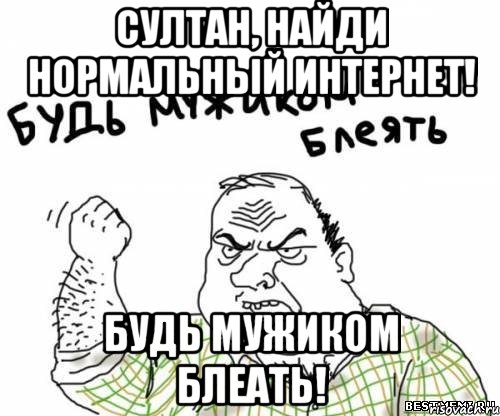 Султан, найди нормальный интернет! Будь мужиком блеать!, Мем блять