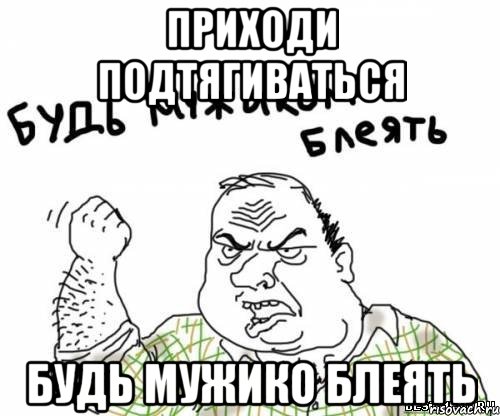 Приходи подтягиваться Будь мужико блеять, Мем блять