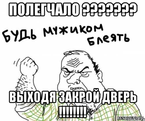 ПОЛЕГЧАЛО ??????? ВЫХОДЯ ЗАКРОЙ ДВЕРЬ !!!!!!!!, Мем блять