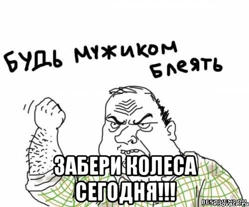  забери колеса сегодня!!!, Мем блять