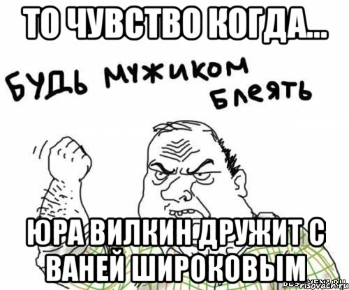 То чувство когда... Юра Вилкин дружит с Ваней Широковым, Мем блять