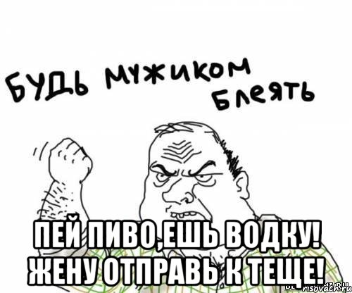  пей пиво,ешь водку! Жену отправь к теще!, Мем блять