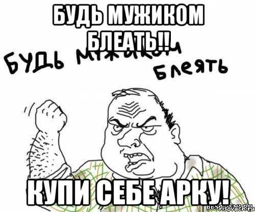 Будь мужиком блеать!! Купи себе арку!, Мем блять