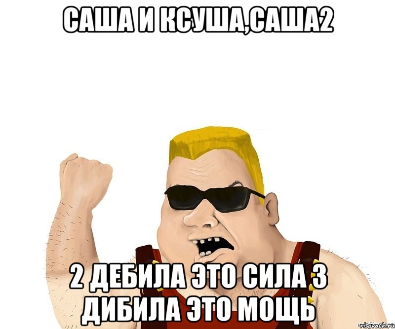 Саша и Ксуша,Саша2 2 дебила это сила 3 дибила это мощь, Мем Боевой мужик блеать