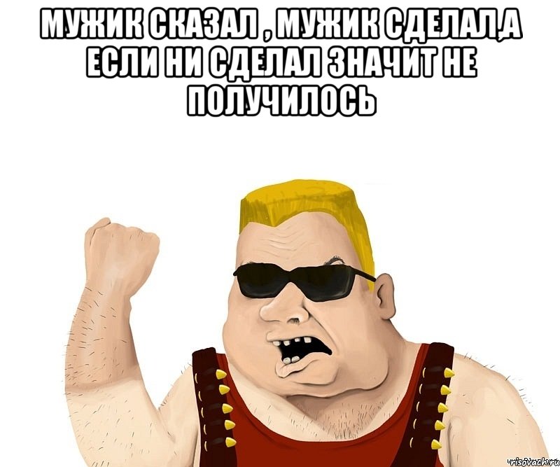 Мужик сказал , мужик сделал,а если ни сделал значит не получилось , Мем Боевой мужик блеать