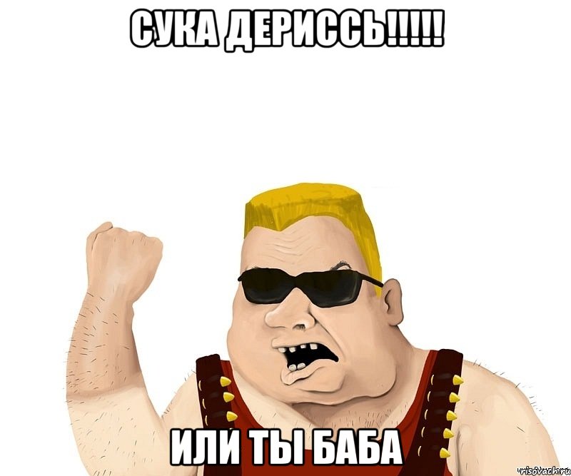 СУКА ДЕРИССЬ!!!!! ИЛИ ТЫ БАБА, Мем Боевой мужик блеать