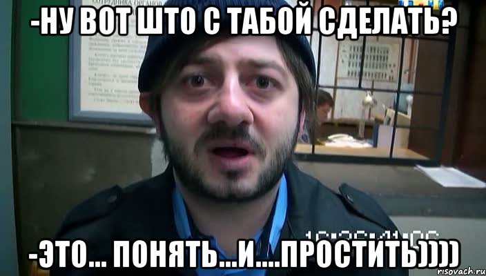 -Ну вот што с табой сделать? -Это... понять...и....простить)))), Мем Бородач