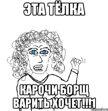 эта тёлка карочи борщ варить хочет!!!1, Мем Будь бабой-блеадь