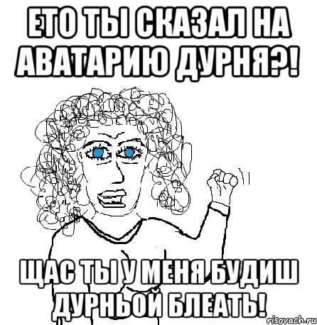 ЕТО ТЫ СКАЗАЛ НА АВАТАРИЮ ДУРНЯ?! ЩАС ТЫ У МЕНЯ БУДИШ ДУРНЬОЙ БЛЕАТЬ!, Мем Будь бабой-блеадь