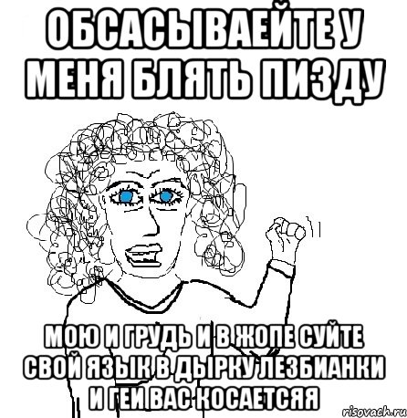 Обсасываейте у меня блять пизду мою и грудь и в жопе суйте свой язык в дырку лезбианки и геи вас косаетсяя, Мем Будь бабой-блеадь