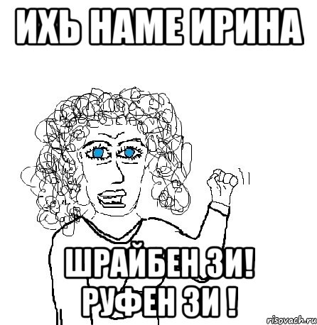 ихь наме Ирина шрайбен зи! руфен зи !