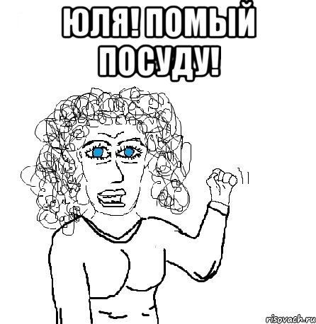 Юля! Помый посуду! 