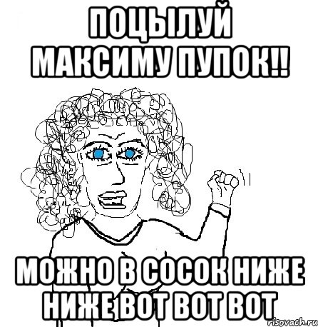 поцылуй максиму пупок!! можно в сосок ниже ниже вот вот вот, Мем Будь бабой-блеадь