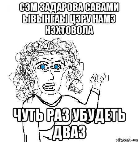 СЭМ ЗАДАРОВА САВАМИ ЫВЫНГАЫ ЦЭРУ НАМЭ НЭХТОВОЛА ЧУТЬ РАЗ УБУДЕТЬ ДВАЗ, Мем Будь бабой-блеадь