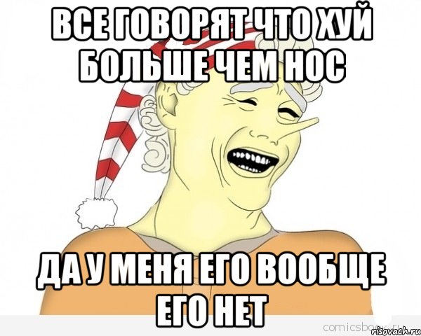 все говорят что хуй больше чем нос да у меня его вообще его нет