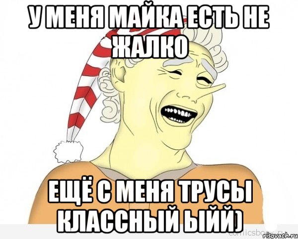 У меня майка есть не жалко Ещё с меня трусы классный ыйй)