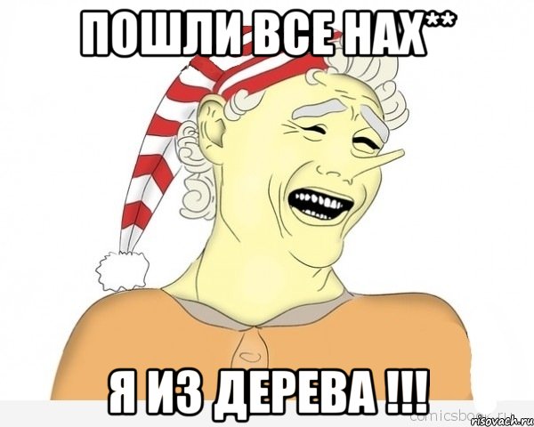 Пошли все нах** Я ИЗ ДЕРЕВА !!!