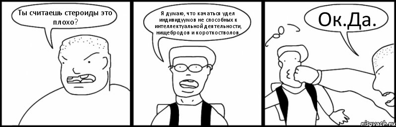 Ты считаешь стероиды это плохо? Я думаю, что качаться удел индивидуумов не способных к интеллектуальной деятельности, нищебродов и короткостволов. Ок.Да., Комикс Быдло и школьник