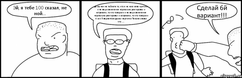 Эй, я тебе 100 сказал, не ной... да вы как не поймете то, что я не ною из-за критики и на ваши замечания нормально реагировал и исправлял, то что говорили и на ваши замечания нормально реагировал и исправлял, то что говорили 4 или 5 вариантов сделал картинки Такома сказал что .... Сделай 6й вариант!!!, Комикс Быдло и школьник