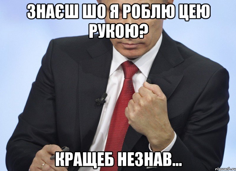 Знаєш шо я роблю цею рукою? кращеб незнав...