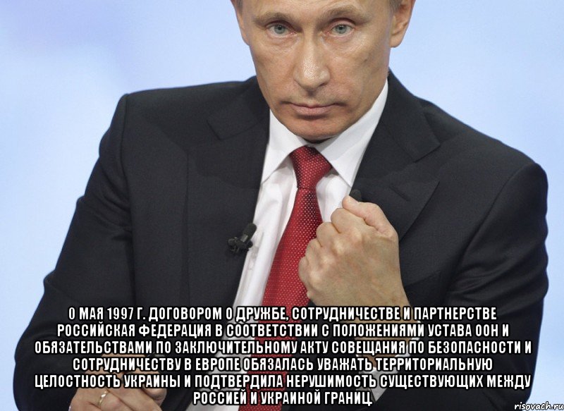  0 мая 1997 г. Договором о дружбе, сотрудничестве и партнерстве Российская Федерация в соответствии с положениями Устава ООН и обязательствами по Заключительному акту Совещания по безопасности и сотрудничеству в Европе обязалась уважать территориальную целостность Украины и подтвердила нерушимость существующих между Россией и Украиной границ., Мем Путин показывает кулак