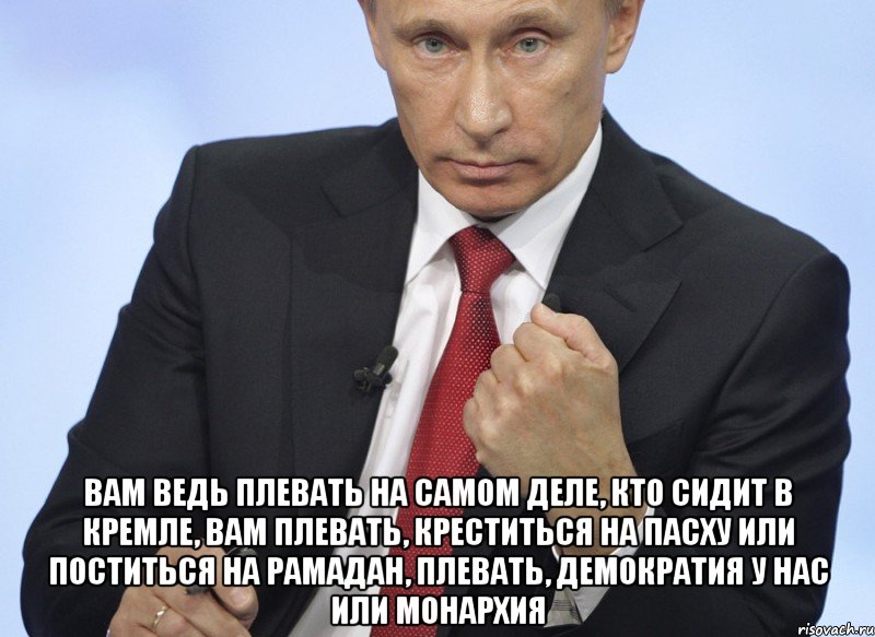  Вам ведь плевать на самом деле, кто сидит в Кремле, вам плевать, креститься на Пасху или поститься на Рамадан, плевать, демократия у нас или монархия, Мем Путин показывает кулак