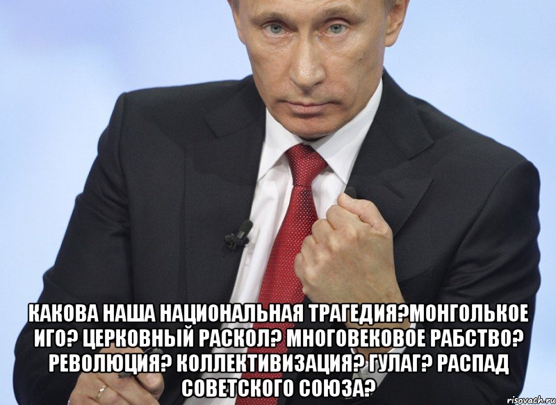  Какова наша национальная трагедия?Монголькое иго? Церковный раскол? Многовековое рабство? Революция? Коллективизация? ГУЛАГ? Распад Советского Союза?, Мем Путин показывает кулак