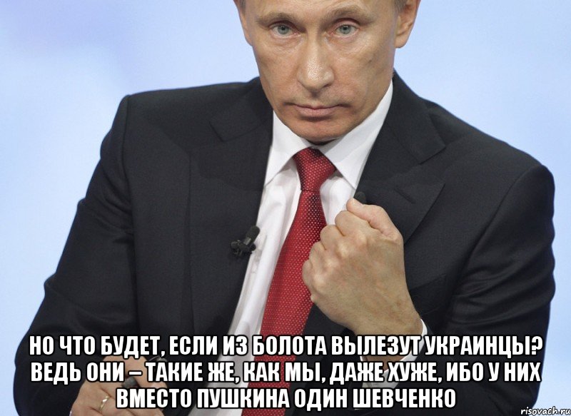  Но что будет, если из болота вылезут украинцы? Ведь они – такие же, как мы, даже хуже, ибо у них вместо Пушкина один Шевченко, Мем Путин показывает кулак