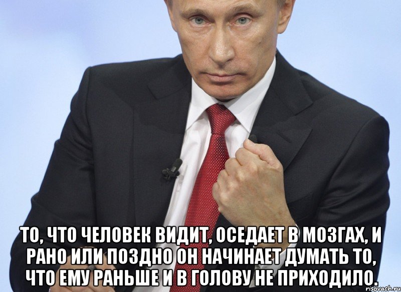  то, что Человек видит, оседает в мозгах, и рано или поздно OH начинает думать то, что ему раньше и в голову не приходило.