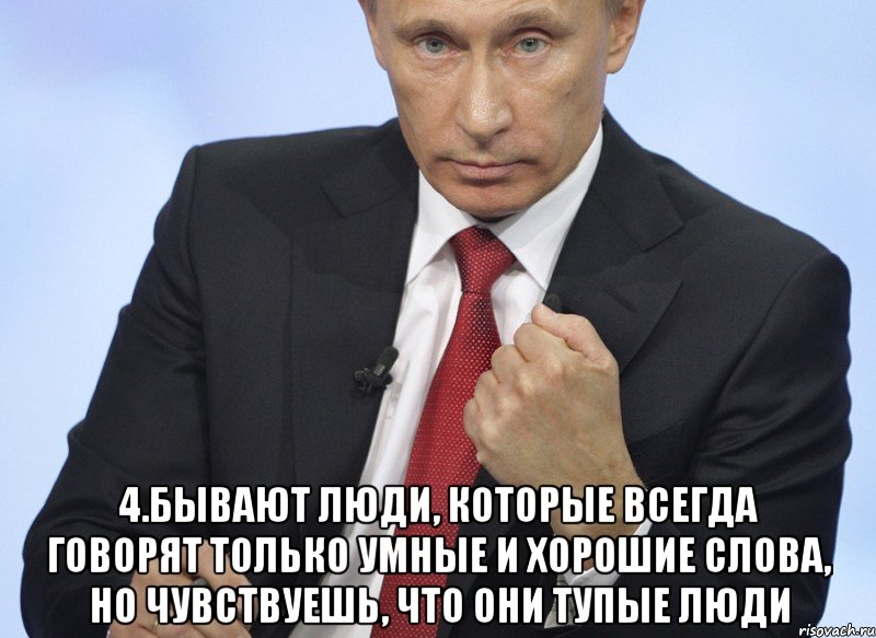  4.Бывают люди, которые всегда говорят только умные и хорошие слова, но чувствуешь, что они тупые люди