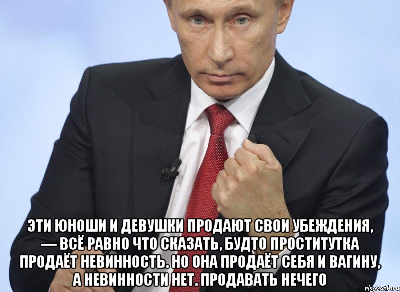  эти юноши и девушки продают свои убеждения, — всё равно что сказать, будто проститутка продаёт невинность. Но она продаёт себя и вагину, а невинности нет. Продавать нечего, Мем Путин показывает кулак