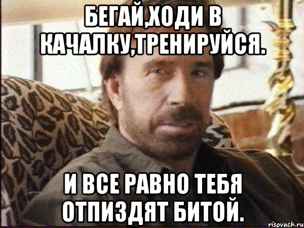 Бегай,ходи в качалку,тренируйся. И все равно тебя отпиздят битой., Мем чак норрис