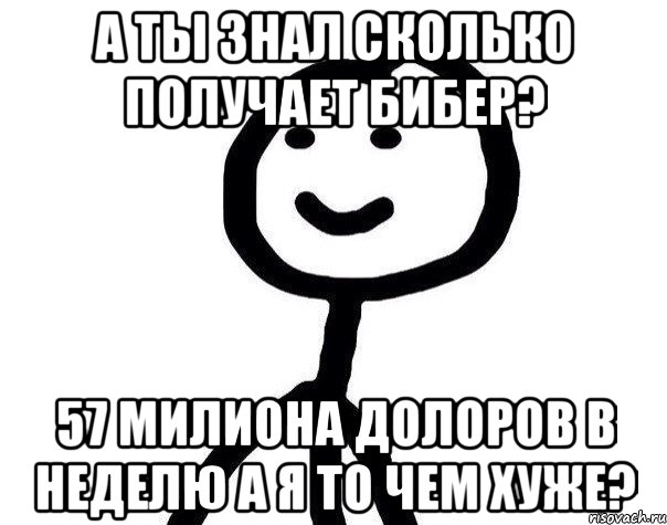 а ты знал сколько получает бибер? 57 милиона долоров в неделю а я то чем хуже?, Мем Теребонька (Диб Хлебушек)