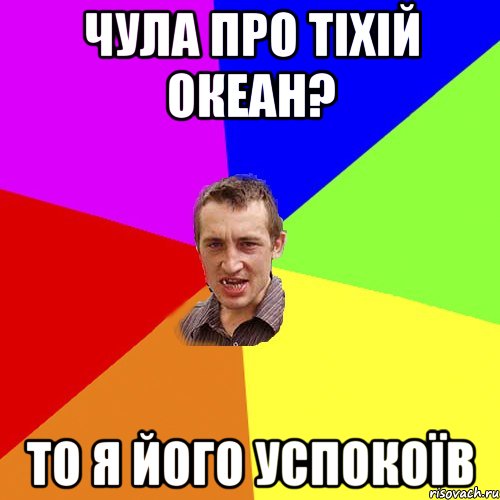 чула про тіхій океан? то я його успокоїв, Мем Чоткий паца