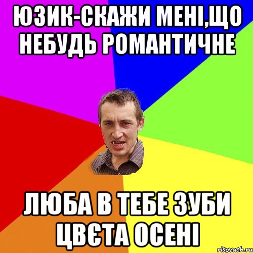 Юзик-скажи мені,що небудь романтичне Люба в тебе зуби цвєта осені, Мем Чоткий паца