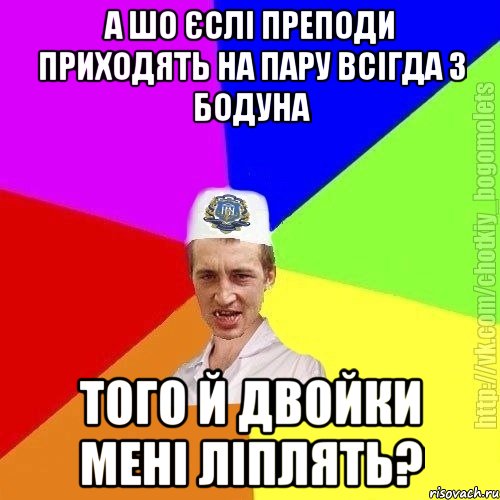 А шо єслі преподи приходять на пару всігда з бодуна Того й двойки мені ліплять?