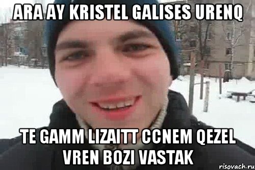 ARA AY KRISTEL GALISES URENQ TE GAMM LIZAITT CCNEM QEZEL VREN BOZI VASTAK, Мем Чувак это рэпчик