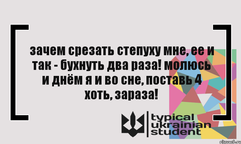 зачем срезать степуху мне, ее и так - бухнуть два раза! молюсь и днём я и во сне, поставь 4 хоть, зараза!, Комикс цитата