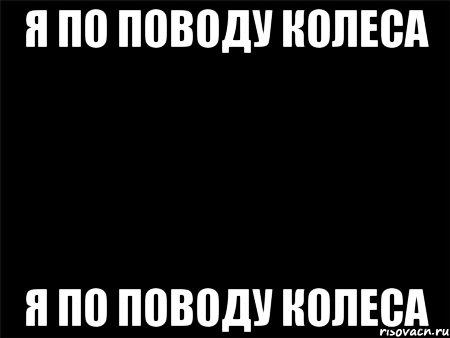 Я по поводу колеса Я по поводу колеса, Мем Черный фон