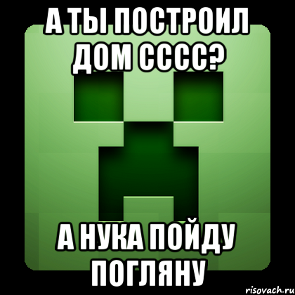 а ты построил дом сссс? А нука пойду погляну, Мем Creeper