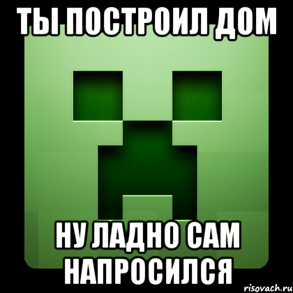 ты построил дом ну ладно сам напросился, Мем Creeper