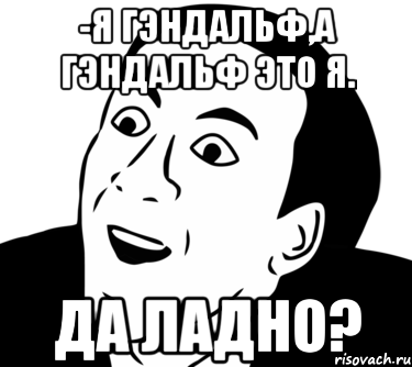 -Я Гэндальф,а Гэндальф это я. Да ладно?