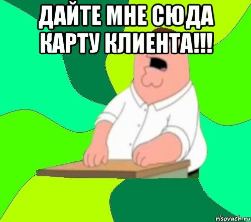 Дайте мне сюда карту клиента!!! , Мем  Да всем насрать (Гриффин)