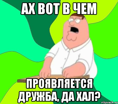 Ах вот в чем Проявляется дружба, да хал?, Мем  Да всем насрать (Гриффин)