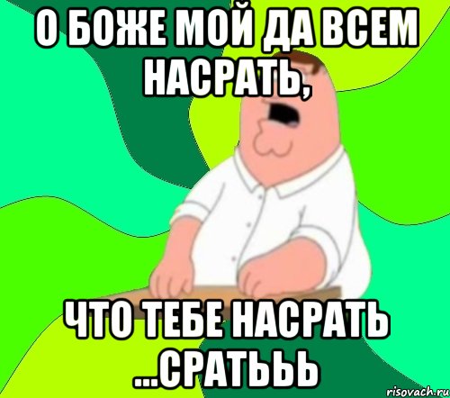 о боже мой да всем насрать, что тебе насрать ...сратььь, Мем  Да всем насрать (Гриффин)