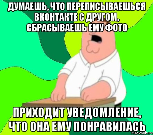 ДУМАЕШЬ, ЧТО ПЕРЕПИСЫВАЕШЬСЯ ВКОНТАКТЕ С ДРУГОМ, СБРАСЫВАЕШЬ ЕМУ ФОТО ПРИХОДИТ УВЕДОМЛЕНИЕ, ЧТО ОНА ЕМУ ПОНРАВИЛАСЬ, Мем  Да всем насрать (Гриффин)