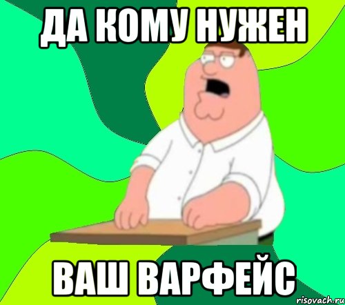 ДА КОМУ НУЖЕН ВАШ ВАРФЕЙС, Мем  Да всем насрать (Гриффин)