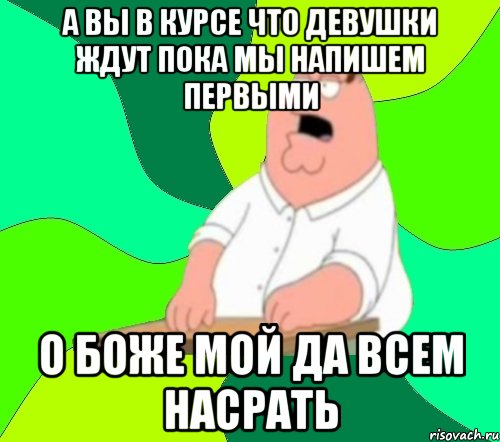 а вы в курсе что девушки ждут пока мы напишем первыми о боже мой да всем насрать, Мем  Да всем насрать (Гриффин)